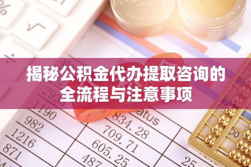 无锡揭秘公积金代办提取咨询的全流程与注意事项