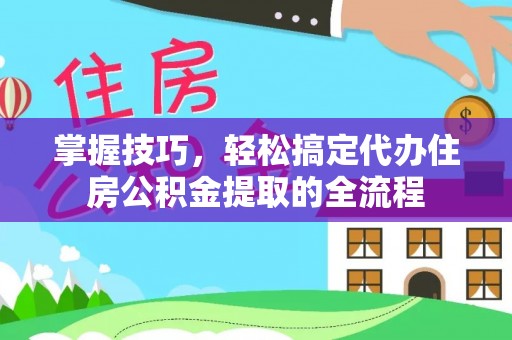 无锡掌握技巧，轻松搞定代办住房公积金提取的全流程