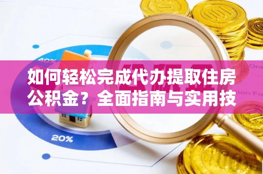无锡如何轻松完成代办提取住房公积金？全面指南与实用技巧