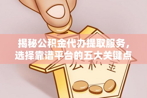 无锡揭秘公积金代办提取服务，选择靠谱平台的五大关键点
