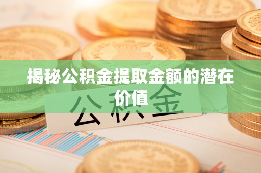 无锡揭秘公积金提取金额的潜在价值