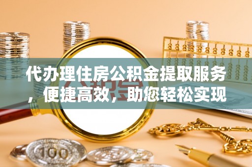 无锡代办理住房公积金提取服务，便捷高效，助您轻松实现资金规划