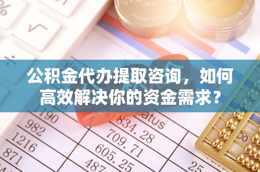 无锡公积金代办提取咨询，如何高效解决你的资金需求？