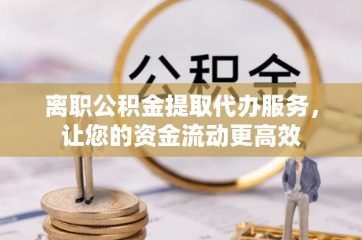 无锡离职公积金提取代办服务，让您的资金流动更高效