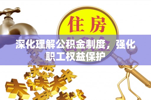 无锡深化理解公积金制度，强化职工权益保护