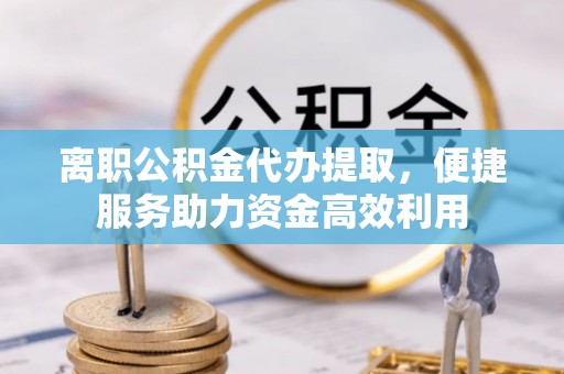 无锡离职公积金代办提取，便捷服务助力资金高效利用