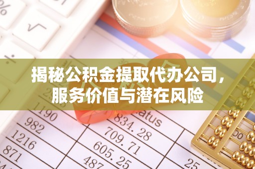 无锡揭秘公积金提取代办公司，服务价值与潜在风险