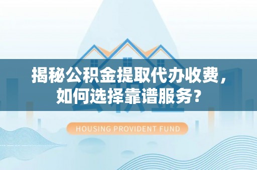无锡揭秘公积金提取代办收费，如何选择靠谱服务？
