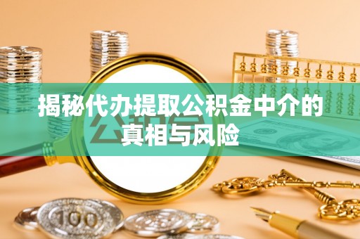 无锡揭秘代办提取公积金中介的真相与风险