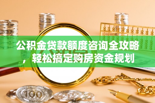 无锡公积金贷款额度咨询全攻略，轻松搞定购房资金规划