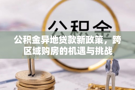 无锡公积金异地贷款新政策，跨区域购房的机遇与挑战
