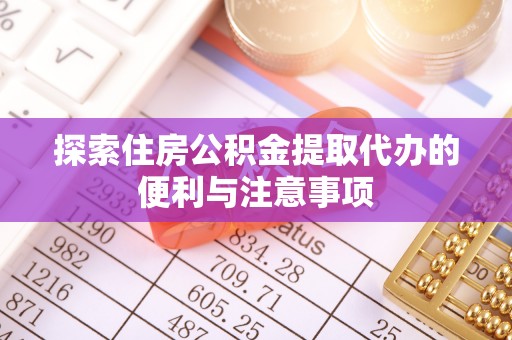 无锡探索住房公积金提取代办的便利与注意事项