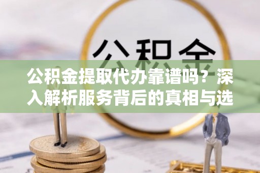 无锡公积金提取代办靠谱吗？深入解析服务背后的真相与选择指南