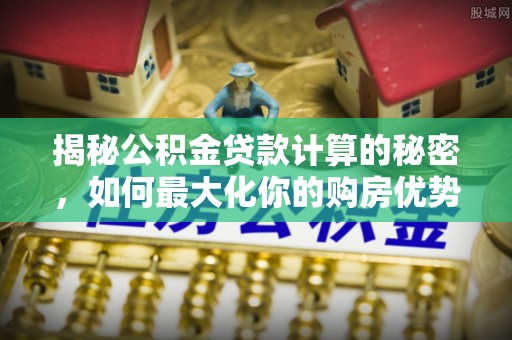 无锡揭秘公积金贷款计算的秘密，如何最大化你的购房优势