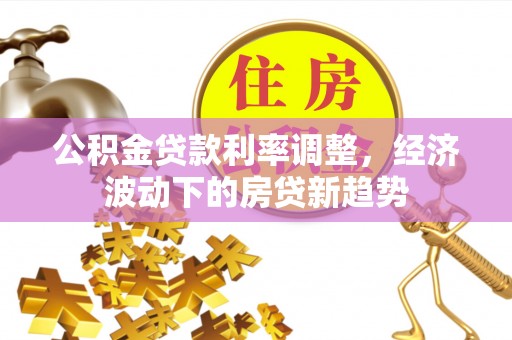 无锡公积金贷款利率调整，经济波动下的房贷新趋势