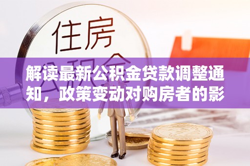 无锡解读最新公积金贷款调整通知，政策变动对购房者的影响