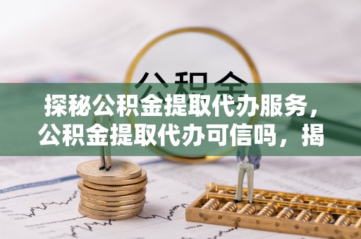 无锡探秘公积金提取代办服务，公积金提取代办可信吗，揭秘真相与选择指南