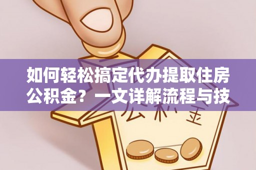 无锡如何轻松搞定代办提取住房公积金？一文详解流程与技巧