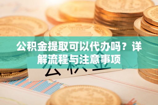 无锡公积金提取可以代办吗？详解流程与注意事项