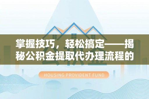 无锡掌握技巧，轻松搞定——揭秘公积金提取代办理流程的关键步骤