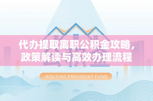 无锡代办提取离职公积金攻略，政策解读与高效办理流程