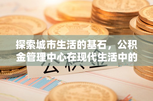 无锡探索城市生活的基石，公积金管理中心在现代生活中的重要角色