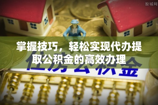 无锡掌握技巧，轻松实现代办提取公积金的高效办理