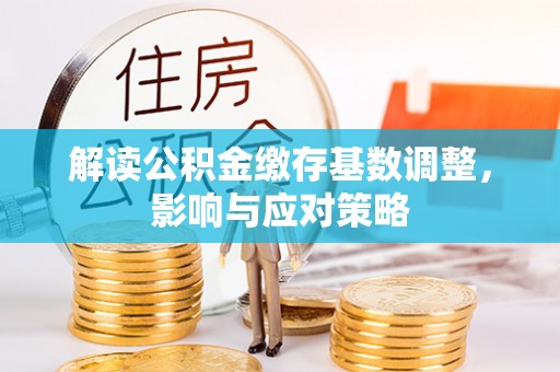 无锡解读公积金缴存基数调整，影响与应对策略