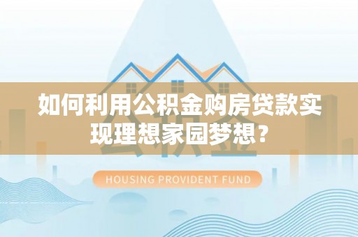 无锡如何利用公积金购房贷款实现理想家园梦想？