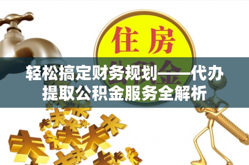无锡轻松搞定财务规划——代办提取公积金服务全解析