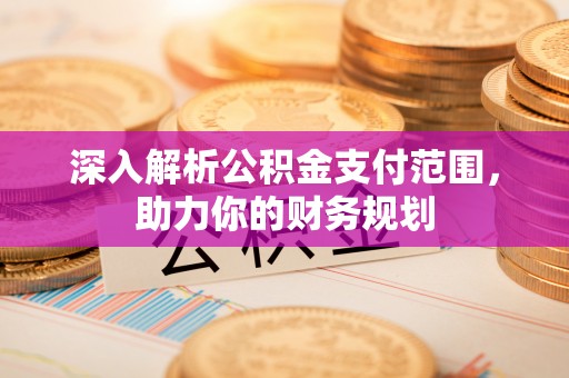 无锡深入解析公积金支付范围，助力你的财务规划
